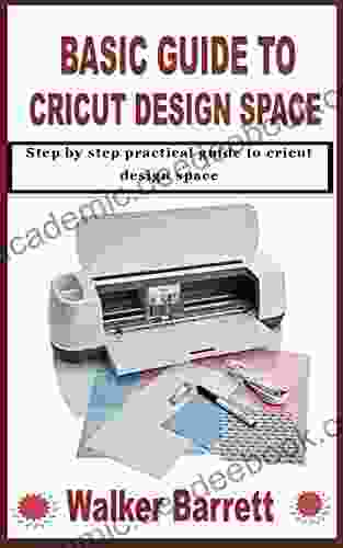 BASIC GUIDE TO CRICUT DESIGN SPACE: Step By Step Practical Guide To Cricut Design Space