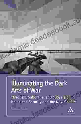 Illuminating The Dark Arts Of War: Terrorism Sabotage And Subversion In Homeland Security And The New Conflict