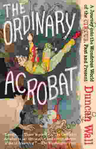 The Ordinary Acrobat: A Journey Into The Wondrous World Of The Circus Past And Present