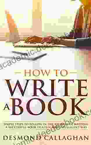 HOW TO WRITE A BOOK: Simple Steps To Follow In The Journey Of Writing A Successful In A Fun And Intelligent Way