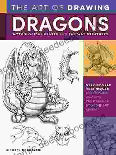 The Art Of Drawing Dragons Mythological Beasts And Fantasy Creatures: Step By Step Techniques For Drawing Fantastic Creatures Of Folklore And Legend (Collector S Series)