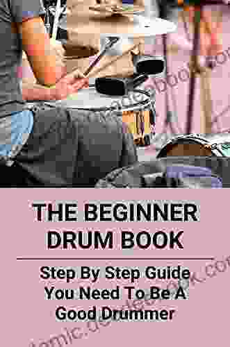 The Beginner Drum Book: Step By Step Guide You Need To Be A Good Drummer: Beginners Drum