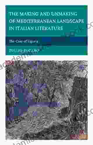 The Making And Unmaking Of Mediterranean Landscape In Italian Literature: The Case Of Liguria (The Fairleigh Dickinson University Press In Italian Studies)