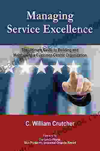 Managing Service Excellence: The Ultimate Guide To Building And Maintaining A Customer Centric Organization