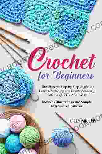 CROCHET FOR BEGINNERS: The Ultimate Step By Step Guide To Learn Crocheting And Create Amazing Patterns Quickly And Easily Includes Illustrations And Simple To Advanced Patterns