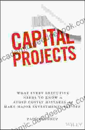 Capital Projects: What Every Executive Needs To Know To Avoid Costly Mistakes And Make Major Investments Pay Off