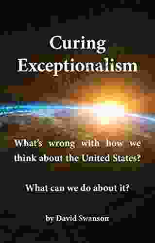 Curing Exceptionalism: What S Wrong With How We Think About The United States? What Can We Do About It?